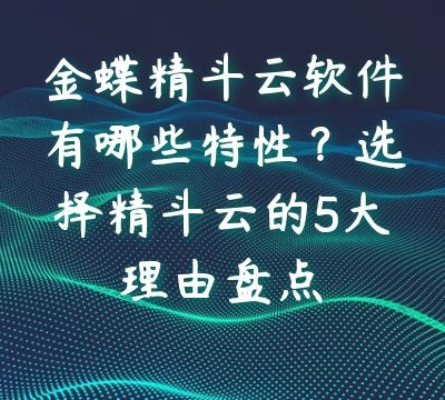 金蝶精斗云软件有哪些特性？选择精斗云的5大理由盘点