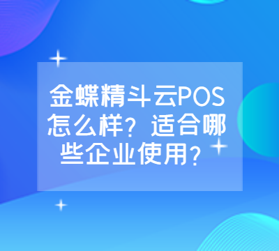 金蝶精斗云POS怎么样？适合哪些企业使用？