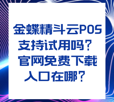 金蝶精斗云POS支持试用吗？官网免费下载入口在哪？