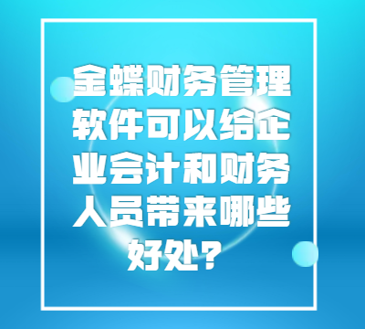 金蝶财务管理软件可以给企业会计和财务人员带来哪些好处？