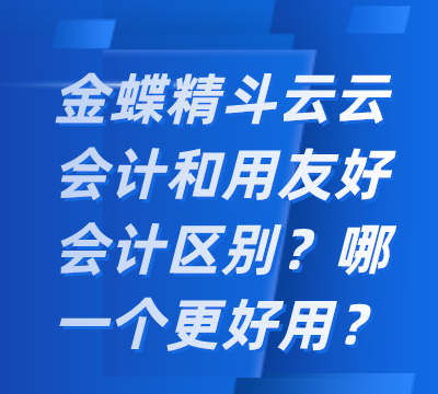 金蝶精斗云云会计和用友好会计区别？哪一个更好用？