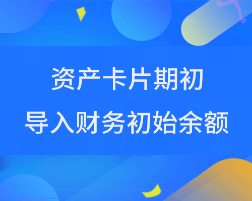 资产卡片期初怎样导入财务初始余额？