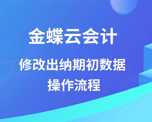 金蝶云会计出纳期初数据错了，如何修改？