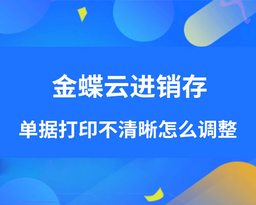 金蝶云进销存单据打印不清晰怎么调整？